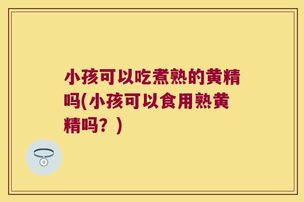小孩可以吃煮熟的黄精吗(小孩可以食用熟黄精吗？)