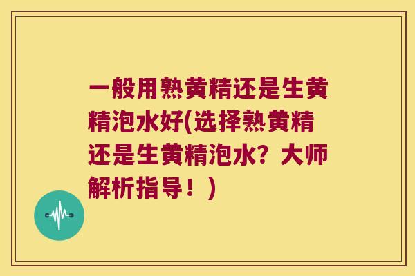 一般用熟黄精还是生黄精泡水好(选择熟黄精还是生黄精泡水?大师解析指导!) 一般用熟黄精还是生黄精泡水好(选择熟黄精还是生黄精泡水?大师解析指导!)