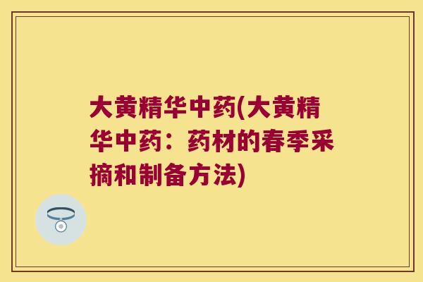 大黄精华(大黄精华：药材的春季采摘和制备方法)