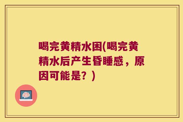 喝完黄精水困(喝完黄精水后产生昏睡感，原因可能是？)
