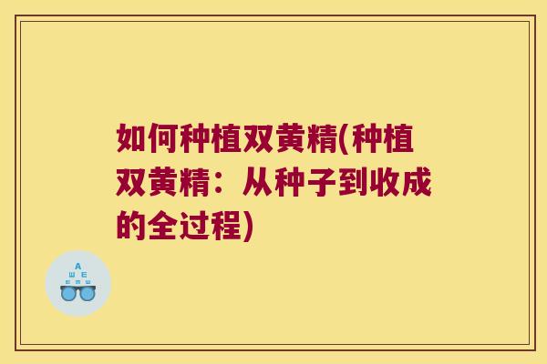 如何种植双黄精(种植双黄精：从种子到收成的全过程)