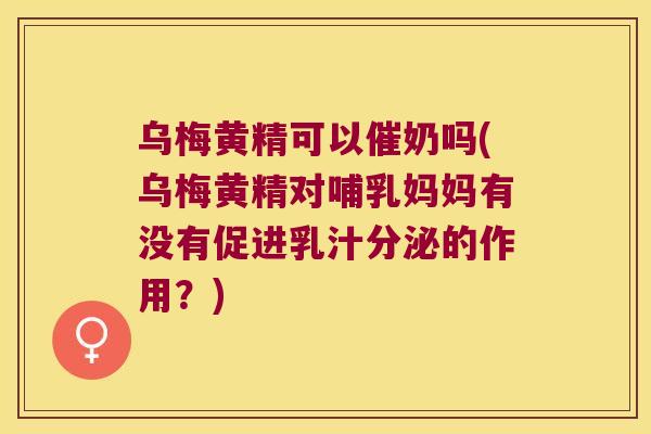 乌梅黄精可以催奶吗(乌梅黄精对哺乳妈妈有没有促进乳汁分泌的作用?) 乌梅黄精可以催奶吗(乌梅黄精对哺乳妈妈有没有促进乳汁分泌的作用?)