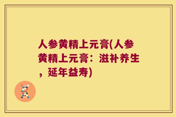 人参黄精上元膏(人参黄精上元膏：滋补养生，延年益寿)