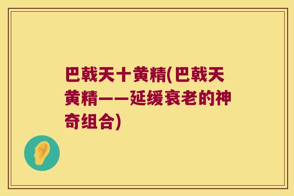 巴戟天十黄精(巴戟天黄精——延缓的神奇组合) 巴戟天十黄精(巴戟天黄精——延缓的神奇组合)