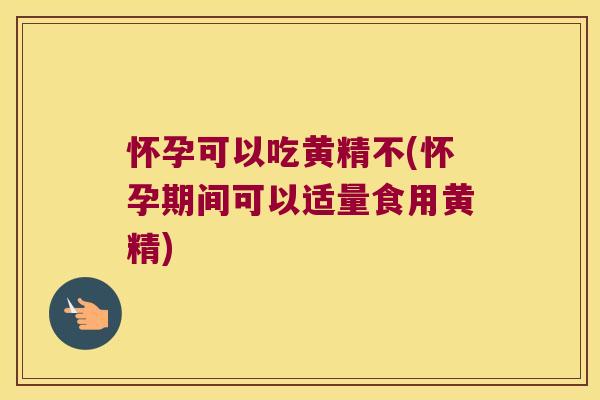 怀孕可以吃黄精不(怀孕期间可以适量食用黄精)