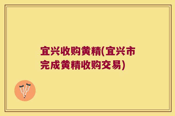 宜兴收购黄精(宜兴市完成黄精收购交易) 宜兴收购黄精(宜兴市完成黄精收购交易)