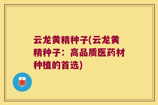 云龙黄精种子(云龙黄精种子：高品质医药材种植的首选)