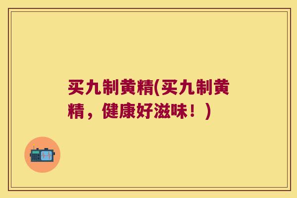 买九制黄精(买九制黄精，健康好滋味！)