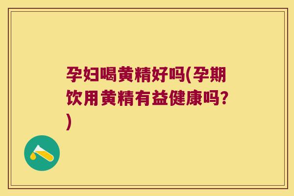 孕妇喝黄精好吗(孕期饮用黄精有益健康吗？)