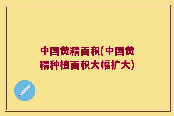 中国黄精面积(中国黄精种植面积大幅扩大) 中国黄精面积(中国黄精种植面积大幅扩大)