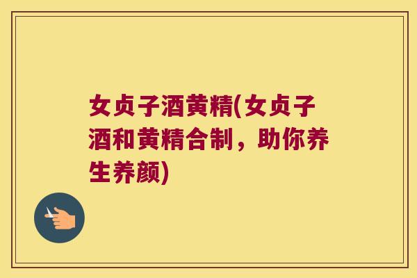 女贞子酒黄精(女贞子酒和黄精合制,助你养生养颜) 女贞子酒黄精(女贞子酒和黄精合制,助你养生养颜)
