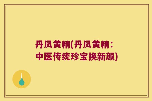 丹凤黄精(丹凤黄精:中医传统珍宝换新颜) 丹凤黄精(丹凤黄精:中医传统珍宝换新颜)