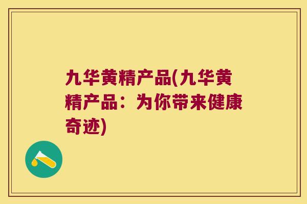 九华黄精产品(九华黄精产品：为你带来健康奇迹)