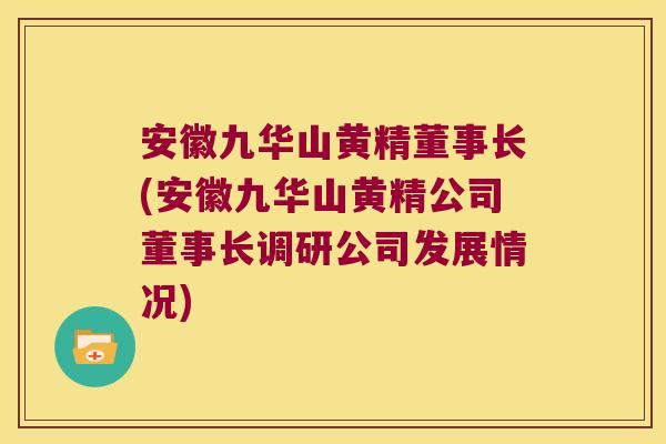 安徽九华山黄精董事长(安徽九华山黄精公司董事长调研公司发展情况)