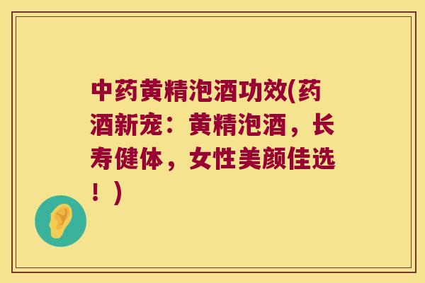 黄精泡酒功效(药酒新宠：黄精泡酒，长寿健体，女性美颜佳选！)