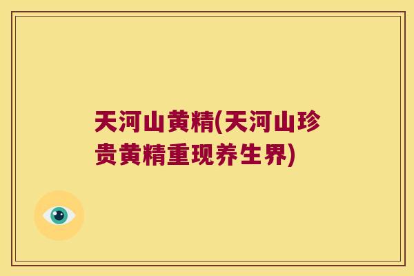 天河山黄精(天河山珍贵黄精重现养生界)