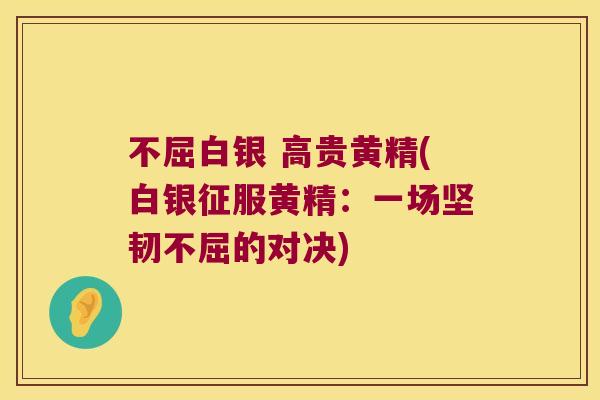 不屈白银 高贵黄精(白银征服黄精：一场坚韧不屈的对决)