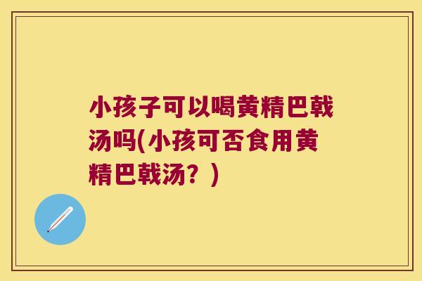 小孩子可以喝黄精巴戟汤吗(小孩可否食用黄精巴戟汤？)