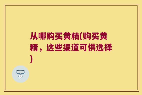 从哪购买黄精(购买黄精，这些渠道可供选择)