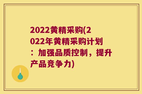 2022黄精采购(2022年黄精采购计划：加强品质控制，提升产品竞争力)