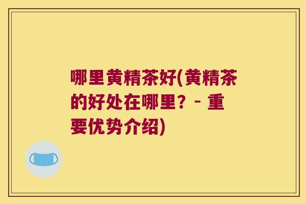 哪里黄精茶好(黄精茶的好处在哪里？- 重要优势介绍)