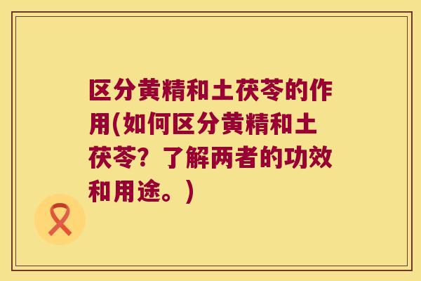 区分黄精和土茯苓的作用(如何区分黄精和土茯苓?了解两者的功效和用途。) 区分黄精和土茯苓的作用(如何区分黄精和土茯苓?了解两者的功效和用途。)