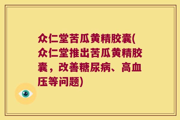 众仁堂苦瓜黄精胶囊(众仁堂推出苦瓜黄精胶囊，改善、高等问题)