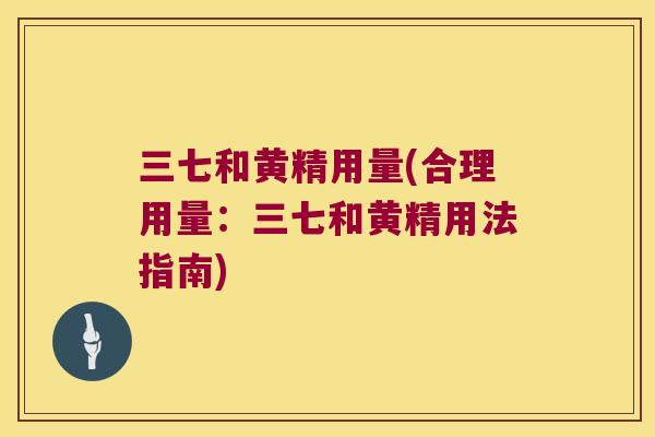 三七和黄精用量(合理用量:三七和黄精用法指南) 三七和黄精用量(合理用量:三七和黄精用法指南)