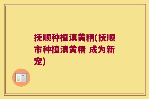 抚顺种植滇黄精(抚顺市种植滇黄精 成为新宠) 抚顺种植滇黄精(抚顺市种植滇黄精 成为新宠)