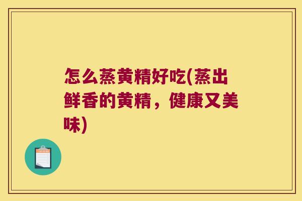 怎么蒸黄精好吃(蒸出鲜香的黄精，健康又美味)