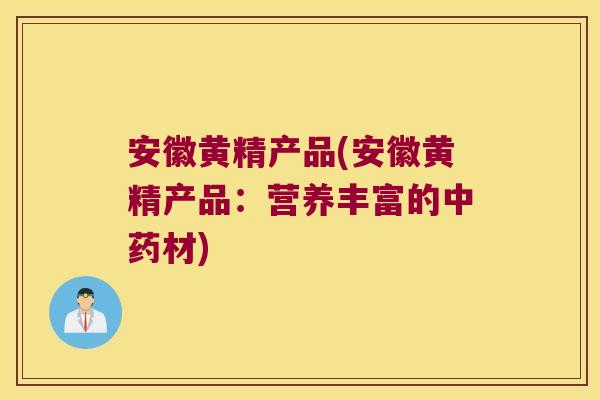安徽黄精产品(安徽黄精产品：营养丰富的材)