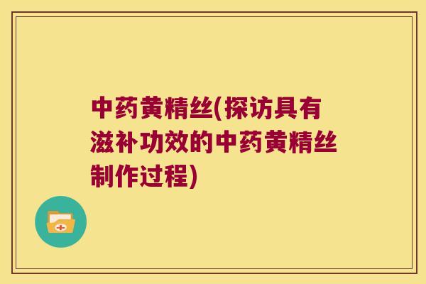 黄精丝(探访具有滋补功效的黄精丝制作过程)
