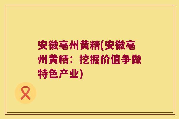 安徽亳州黄精(安徽亳州黄精:挖掘价值争做特色产业) 安徽亳州黄精(安徽亳州黄精:挖掘价值争做特色产业)