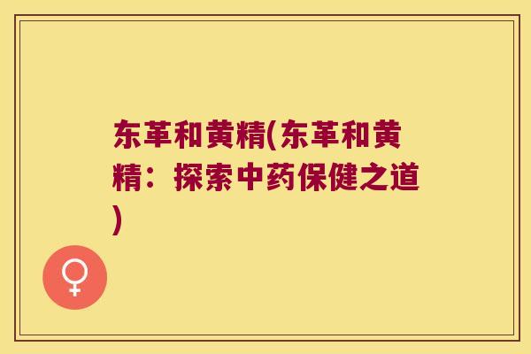 东革和黄精(东革和黄精:探索保健之道) 东革和黄精(东革和黄精:探索保健之道)