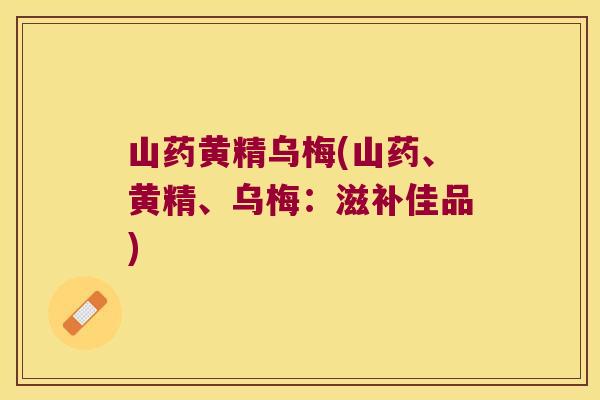 山药黄精乌梅(山药、黄精、乌梅:滋补佳品) 山药黄精乌梅(山药、黄精、乌梅:滋补佳品)
