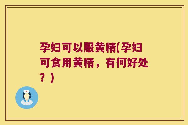 孕妇可以服黄精(孕妇可食用黄精，有何好处？)