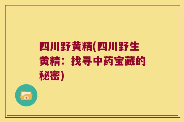 四川野黄精(四川野生黄精:找寻宝藏的秘密) 四川野黄精(四川野生黄精:找寻宝藏的秘密)