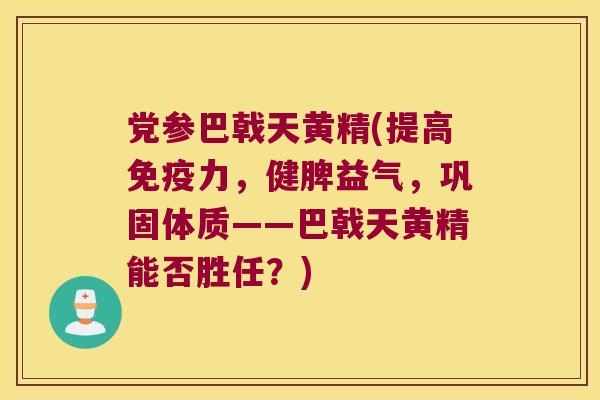 党参巴戟天黄精(提高力，健脾益气，巩固体质——巴戟天黄精能否胜任？)