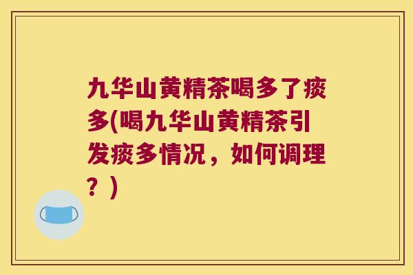 九华山黄精茶喝多了痰多(喝九华山黄精茶引发痰多情况,如何调理?) 九华山黄精茶喝多了痰多(喝九华山黄精茶引发痰多情况,如何调理?)