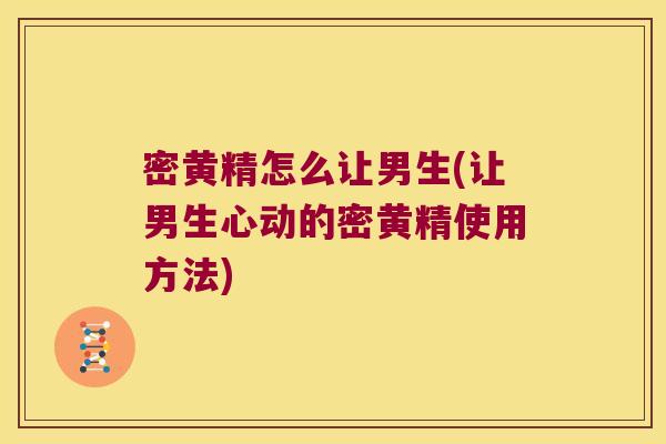 密黄精怎么让男生(让男生心动的密黄精使用方法)