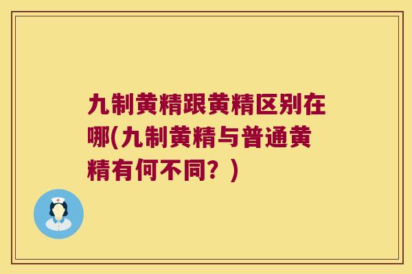 九制黄精跟黄精区别在哪(九制黄精与普通黄精有何不同？)