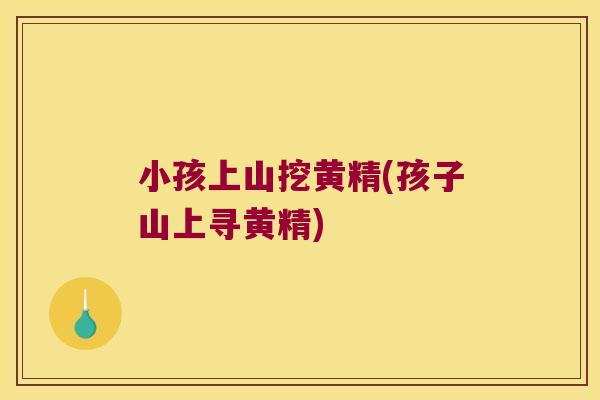 小孩上山挖黄精(孩子山上寻黄精)