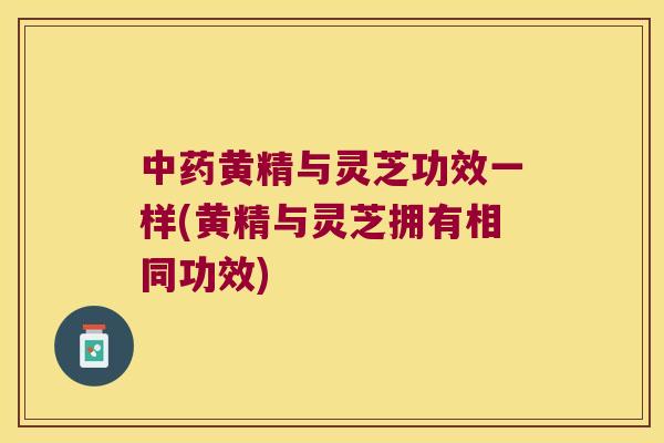 黄精与灵芝功效一样(黄精与灵芝拥有相同功效)