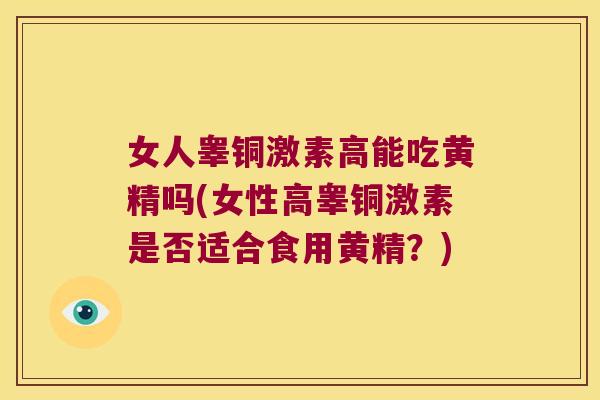 女人睾铜激素高能吃黄精吗(女性高睾铜激素是否适合食用黄精？)