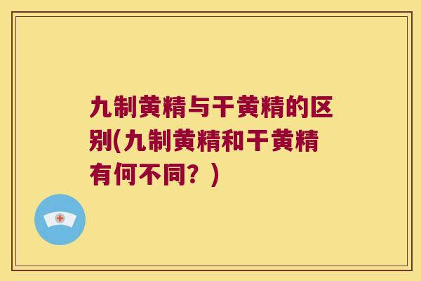 九制黄精与干黄精的区别(九制黄精和干黄精有何不同?) 九制黄精与干黄精的区别(九制黄精和干黄精有何不同?)