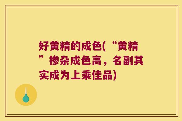 好黄精的成色(“黄精”掺杂成色高，名副其实成为上乘佳品)