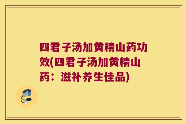 四君子汤加黄精山药功效(四君子汤加黄精山药：滋补养生佳品)