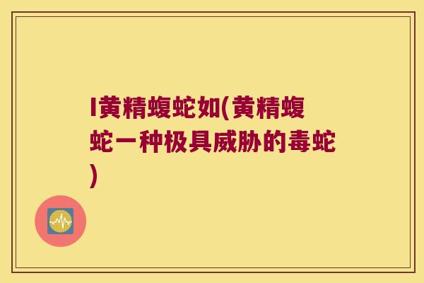 I黄精蝮蛇如(黄精蝮蛇一种极具威胁的毒蛇) I黄精蝮蛇如(黄精蝮蛇一种极具威胁的毒蛇)
