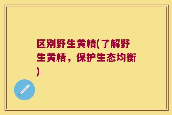 区别野生黄精(了解野生黄精，保护生态均衡)