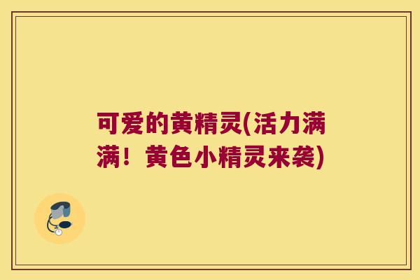 可爱的黄精灵(活力满满!黄色小精灵来袭) 可爱的黄精灵(活力满满!黄色小精灵来袭)